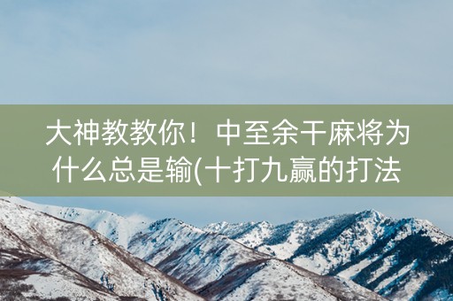 大神教教你！中至余干麻将为什么总是输(十打九赢的打法)