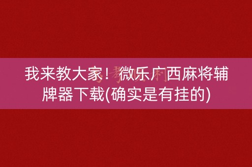 我来教大家！微乐广西麻将辅牌器下载(确实是有挂的)