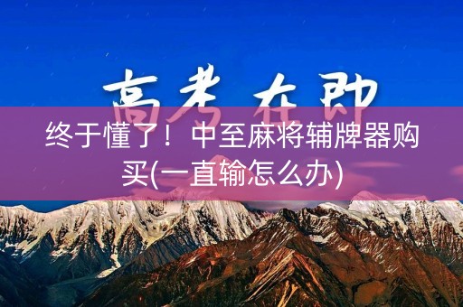 终于懂了！中至麻将辅牌器购买(一直输怎么办)