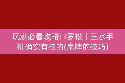 玩家必看攻略！罗松十三水手机确实有挂的(赢牌的技巧)