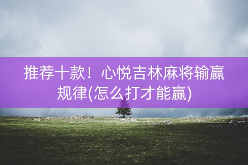 推荐十款！心悦吉林麻将输赢规律(怎么打才能赢)