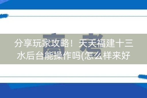 分享玩家攻略！天天福建十三水后台能操作吗(怎么样来好牌)