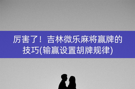 厉害了！吉林微乐麻将赢牌的技巧(输赢设置胡牌规律)