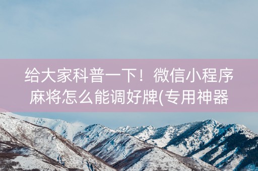 给大家科普一下！微信小程序麻将怎么能调好牌(专用神器胡牌技巧)