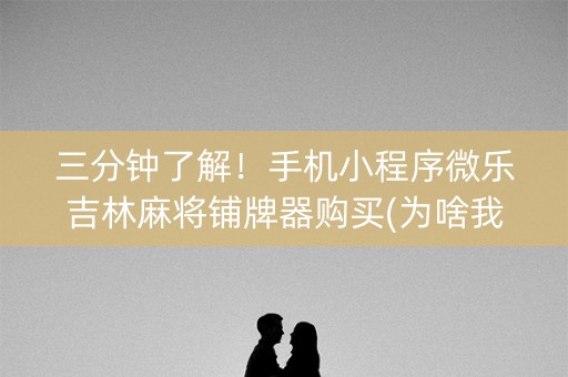 三分钟了解！手机小程序微乐吉林麻将铺牌器购买(为啥我总是输)