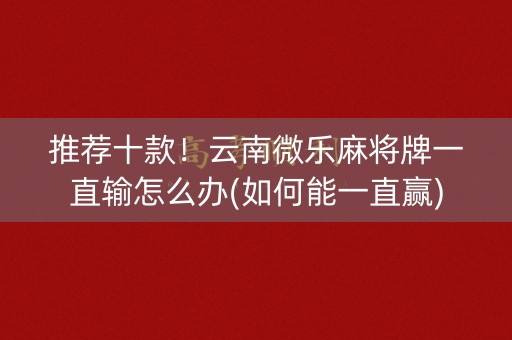 推荐十款！云南微乐麻将牌一直输怎么办(如何能一直赢)