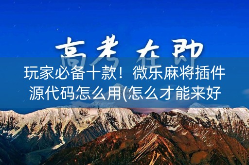 玩家必备十款！微乐麻将插件源代码怎么用(怎么才能来好牌)