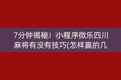 7分钟揭秘！小程序微乐四川麻将有没有技巧(怎样赢的几率大)