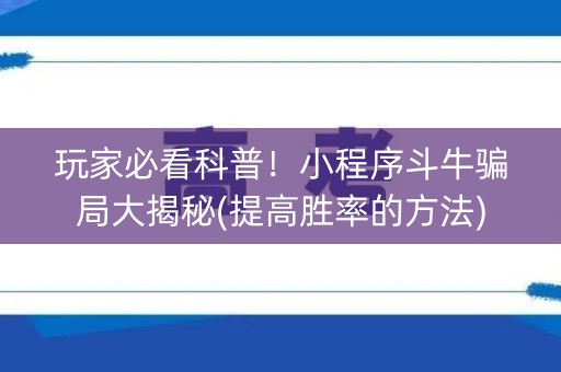 玩家必看科普！小程序斗牛骗局大揭秘(提高胜率的方法)