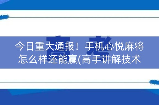 今日重大通报！手机心悦麻将怎么样还能赢(高手讲解技术)