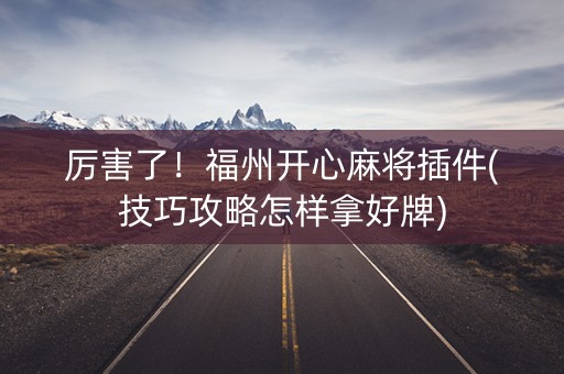 厉害了！福州开心麻将插件(技巧攻略怎样拿好牌)