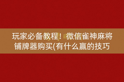玩家必备教程！微信雀神麻将铺牌器购买(有什么赢的技巧)