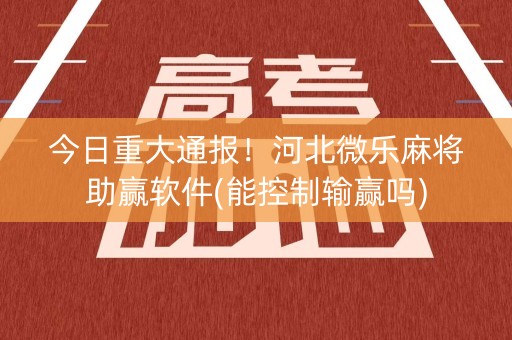 今日重大通报！河北微乐麻将助赢软件(能控制输赢吗)