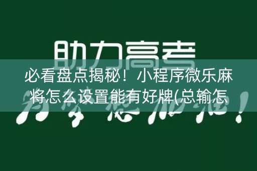 必看盘点揭秘！小程序微乐麻将怎么设置能有好牌(总输怎么回事)