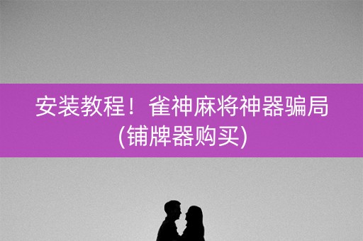 安装教程！雀神麻将神器骗局(铺牌器购买)