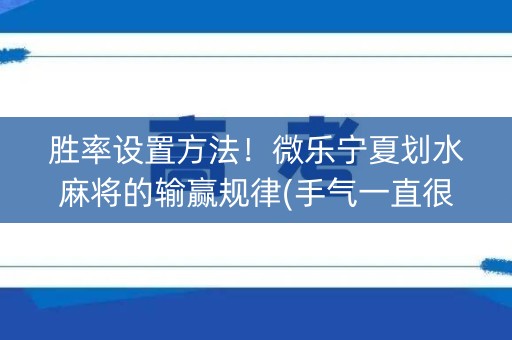 胜率设置方法！微乐宁夏划水麻将的输赢规律(手气一直很差)