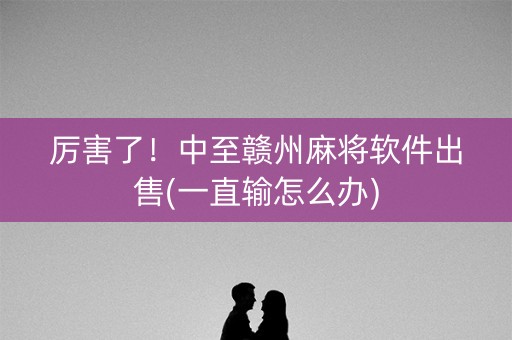 厉害了！中至赣州麻将软件出售(一直输怎么办)