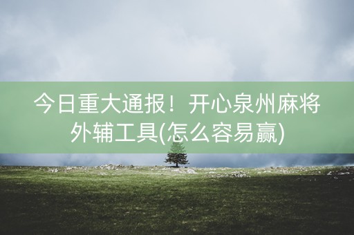 今日重大通报！开心泉州麻将外辅工具(怎么容易赢)