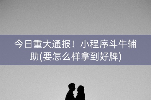 今日重大通报！小程序斗牛辅助(要怎么样拿到好牌)