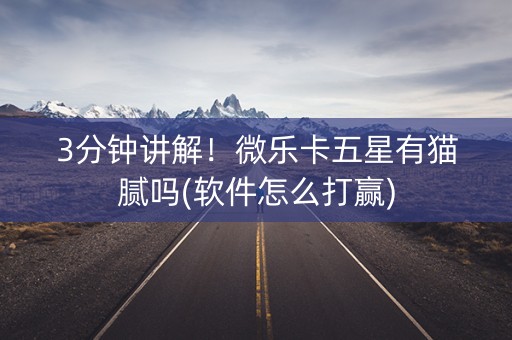 3分钟讲解！微乐卡五星有猫腻吗(软件怎么打赢)