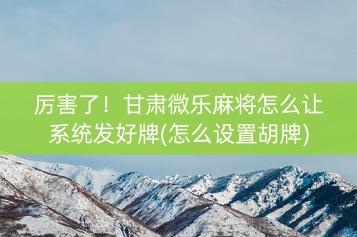 厉害了！甘肃微乐麻将怎么让系统发好牌(怎么设置胡牌)