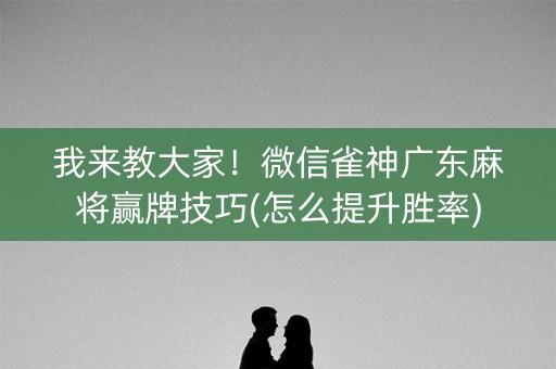 我来教大家！微信雀神广东麻将赢牌技巧(怎么提升胜率)