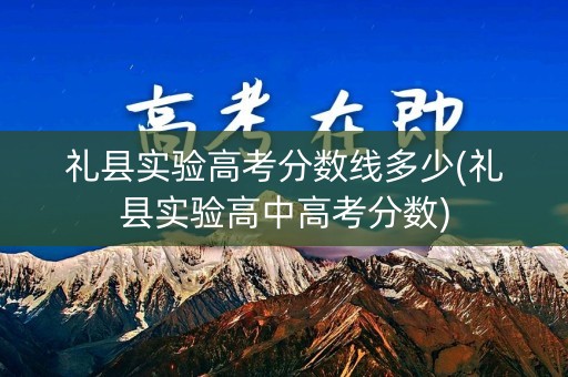 礼县实验高考分数线多少(礼县实验高中高考分数)
