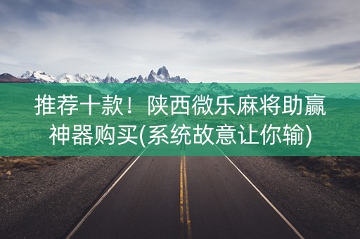 推荐十款！陕西微乐麻将助赢神器购买(系统故意让你输)