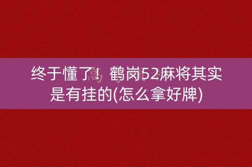 终于懂了！鹤岗52麻将其实是有挂的(怎么拿好牌)