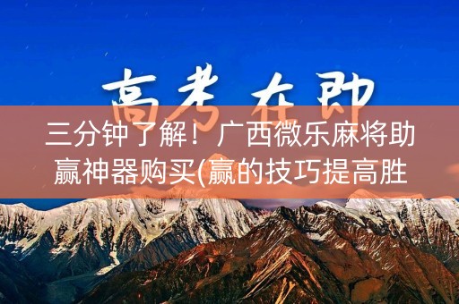 三分钟了解！广西微乐麻将助赢神器购买(赢的技巧提高胜率)
