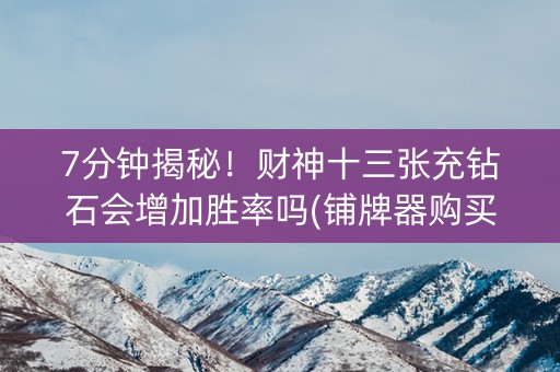 7分钟揭秘！财神十三张充钻石会增加胜率吗(铺牌器购买)