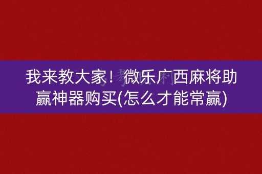 我来教大家！微乐广西麻将助赢神器购买(怎么才能常赢)