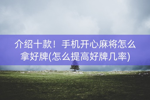 介绍十款！手机开心麻将怎么拿好牌(怎么提高好牌几率)