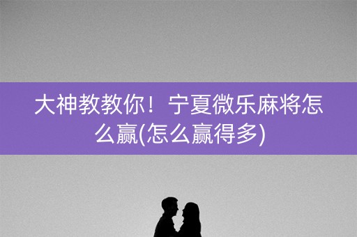 大神教教你！宁夏微乐麻将怎么赢(怎么赢得多)