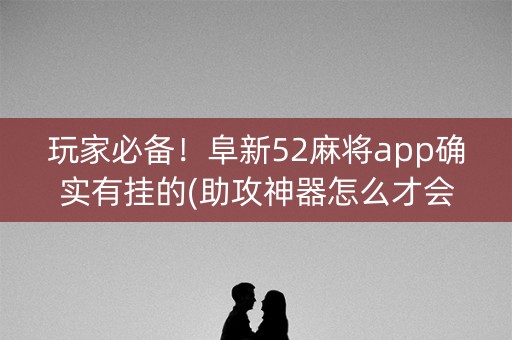 玩家必备！阜新52麻将app确实有挂的(助攻神器怎么才会赢)