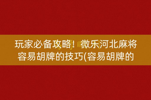 玩家必备攻略！微乐河北麻将容易胡牌的技巧(容易胡牌的技巧)