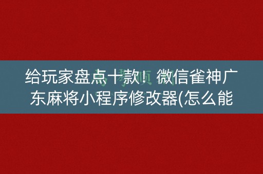 给玩家盘点十款！微信雀神广东麻将小程序修改器(怎么能赢发牌规律)