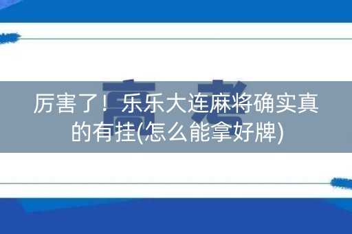 厉害了！乐乐大连麻将确实真的有挂(怎么能拿好牌)