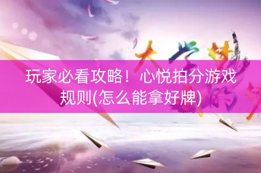 玩家必看攻略！心悦拍分游戏规则(怎么能拿好牌)