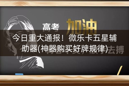 今日重大通报！微乐卡五星辅助器(神器购买好牌规律)