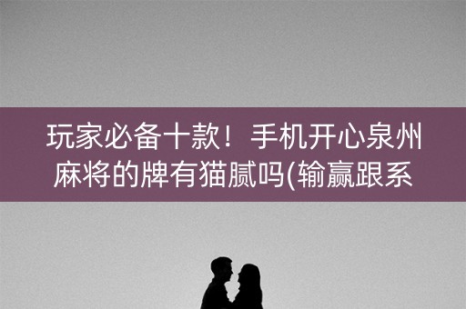玩家必备十款！手机开心泉州麻将的牌有猫腻吗(输赢跟系统有关系吗)