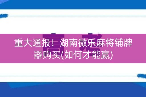 重大通报！湖南微乐麻将铺牌器购买(如何才能赢)