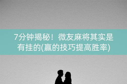 7分钟揭秘！微友麻将其实是有挂的(赢的技巧提高胜率)