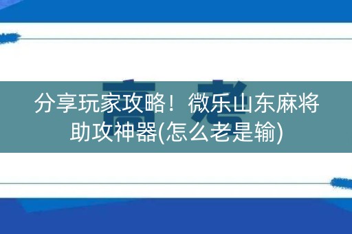 分享玩家攻略！微乐山东麻将助攻神器(怎么老是输)
