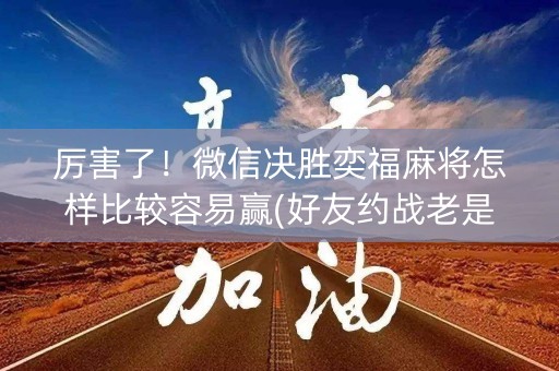 厉害了！微信决胜奕福麻将怎样比较容易赢(好友约战老是输)