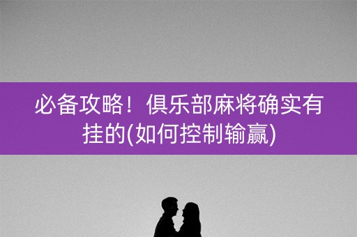 必备攻略！俱乐部麻将确实有挂的(如何控制输赢)