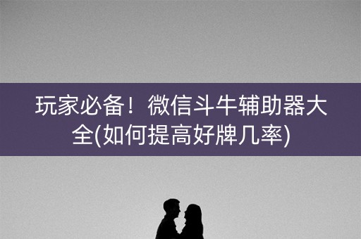 玩家必备！微信斗牛辅助器大全(如何提高好牌几率)