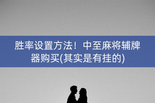 胜率设置方法！中至麻将辅牌器购买(其实是有挂的)