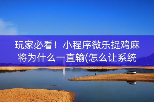 玩家必看！小程序微乐捉鸡麻将为什么一直输(怎么让系统发好牌)