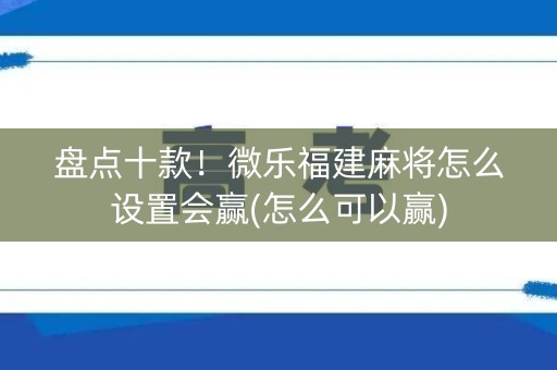 盘点十款！微乐福建麻将怎么设置会赢(怎么可以赢)